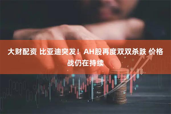 大財配資 比亞迪突發！AH股再度雙雙殺跌 價格戰仍在持續
